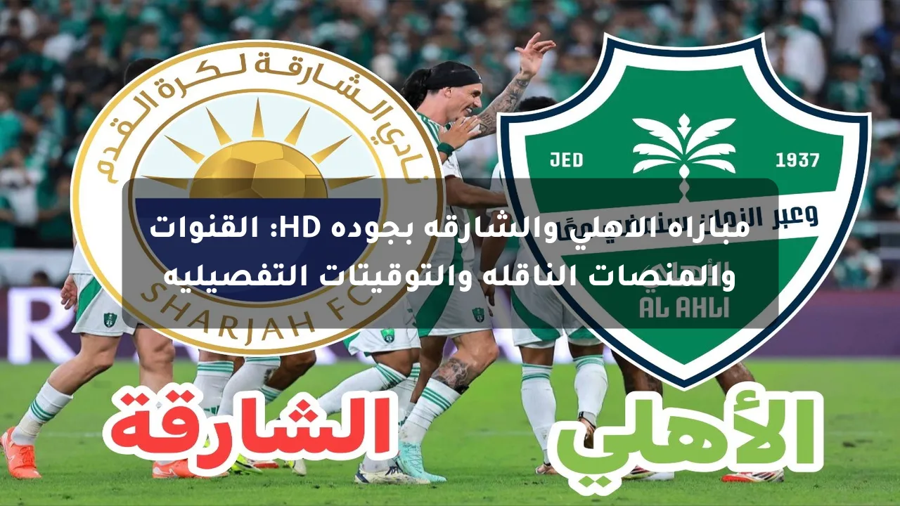 مباراة الأهلي والشارقة بجودة HD: القنوات والمنصات الناقلة والتوقيتات التفصيلية